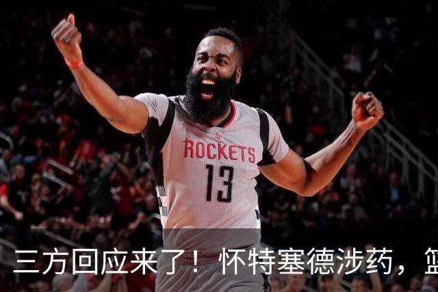 三方回应来了！怀特塞德涉药，篮协定调，CBA表态，上海划清界限