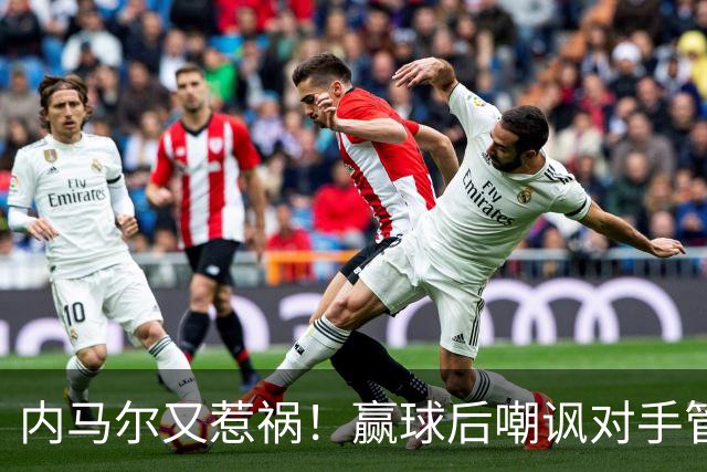 内马尔又惹祸！赢球后嘲讽对手管理层，对方主席怒喷：这是个无赖
