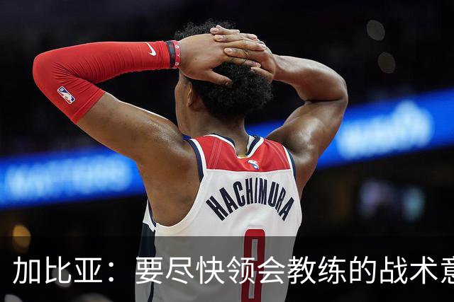 加比亚：要尽快领会教练的战术意图；欧联杯不是阻碍而是目标