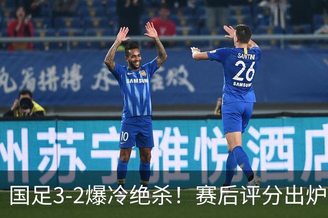 国足3-2爆冷绝杀！赛后评分出炉：一人满分，门将不及格！