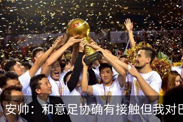 安帅：和意足协确有接触但我对巴西队有承诺 未来将着力培养中场