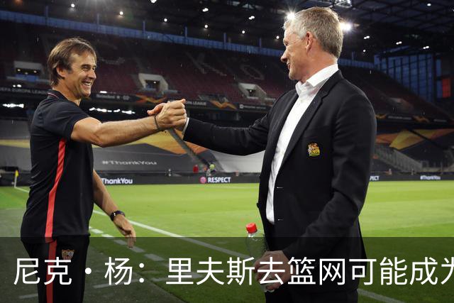 尼克·杨：里夫斯去篮网可能成为下个布伦森 但要承担风险