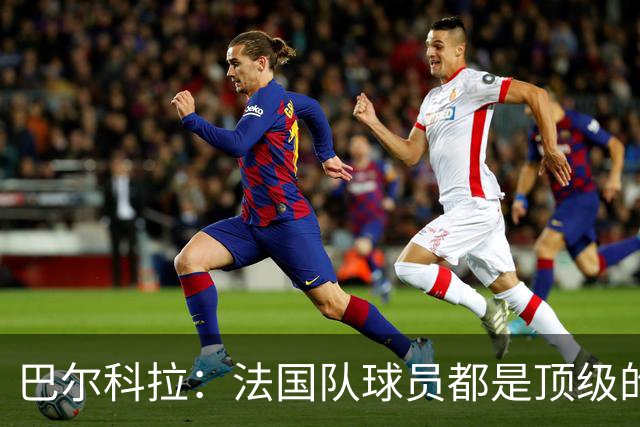 巴尔科拉：法国队球员都是顶级的，每个人拿到球都能制造威胁