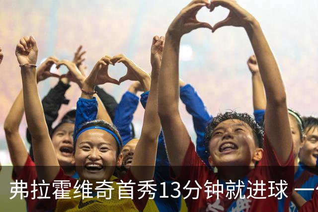 弗拉霍维奇首秀13分钟就进球 一句话却遭教练泼冷水