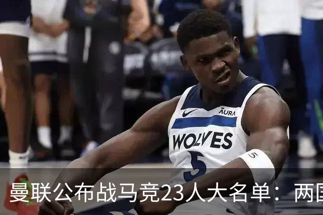 曼联公布战马竞23人大名单：两国脚回归蒂莱曼斯无缘，四小妖落选