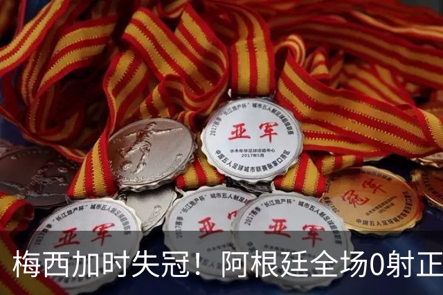 梅西加时失冠！阿根廷全场0射正，三届决赛首发无人能及