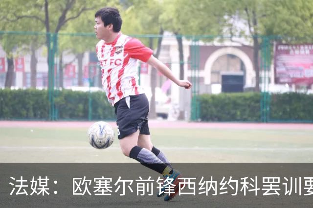 法媒：欧塞尔前锋西纳约科罢训要求离队，认为球队违背承诺