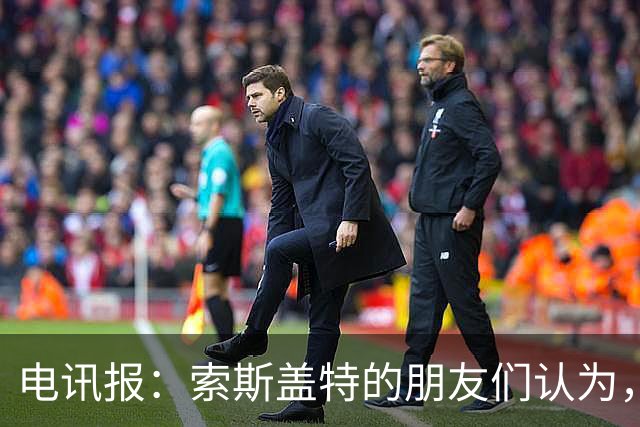 电讯报：索斯盖特的朋友们认为，他感觉自己被低估了