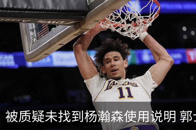 被质疑未找到杨瀚森使用说明 郭士强：发挥不佳早有预期