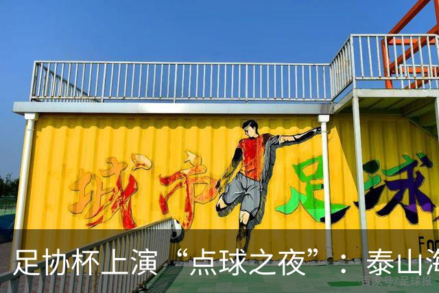 足协杯上演“点球之夜”：泰山海港惊魂，河南遗憾出局