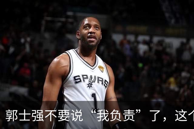 郭士强不要说“我负责”了，这个责你负不起，因为对中国男篮的伤害是灾难性的
