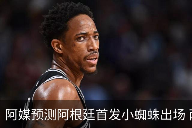 阿媒预测阿根廷首发小蜘蛛出场 两位置存疑70分换号？