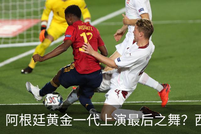 阿根廷黄金一代上演最后之舞？西班牙或用这场决赛开启新王朝