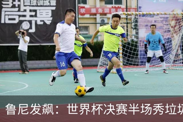 鲁尼发飙：世界杯决赛半场秀垃圾，阿根廷输球又输人，因凡蒂诺也挨批