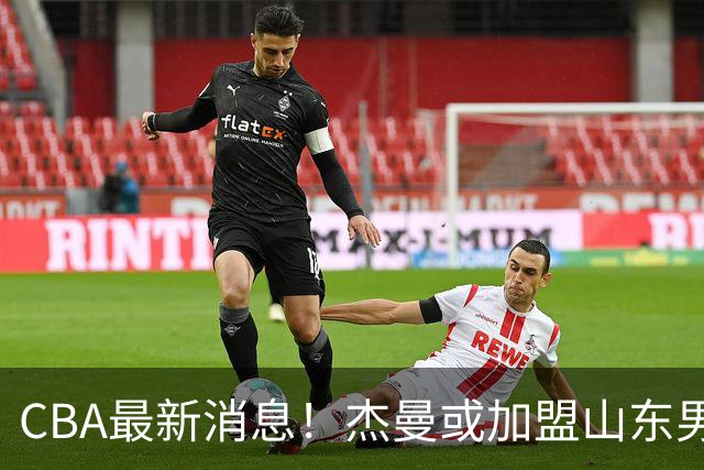 CBA最新消息！杰曼或加盟山东男篮，胡金秋下家二选一