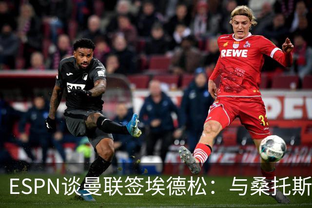 ESPN谈曼联签埃德松：与桑托斯转会无关，球员将赴伦敦体检