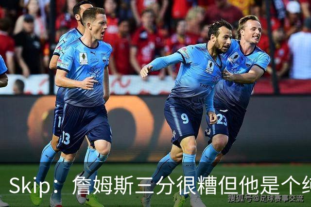 Skip：詹姆斯三分很糟但他是个纯控卫 新赛季有望场均11助攻领跑